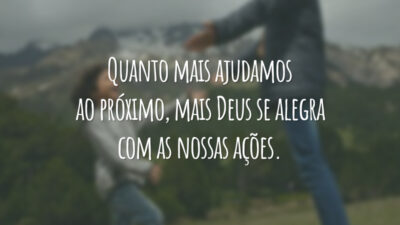 Quanto mais ajudamos ao próximo, mais Deus se alegra com as nossas ações.