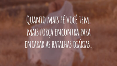 Quanto mais fé você tem, mais força encontra para encarar as batalhas diárias.