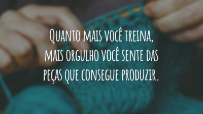 Quanto mais você treina, mais orgulho você sente das peças que consegue produzir.