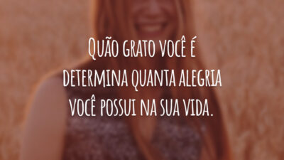 Quão grato você é determina quanta alegria você possui na sua vida.