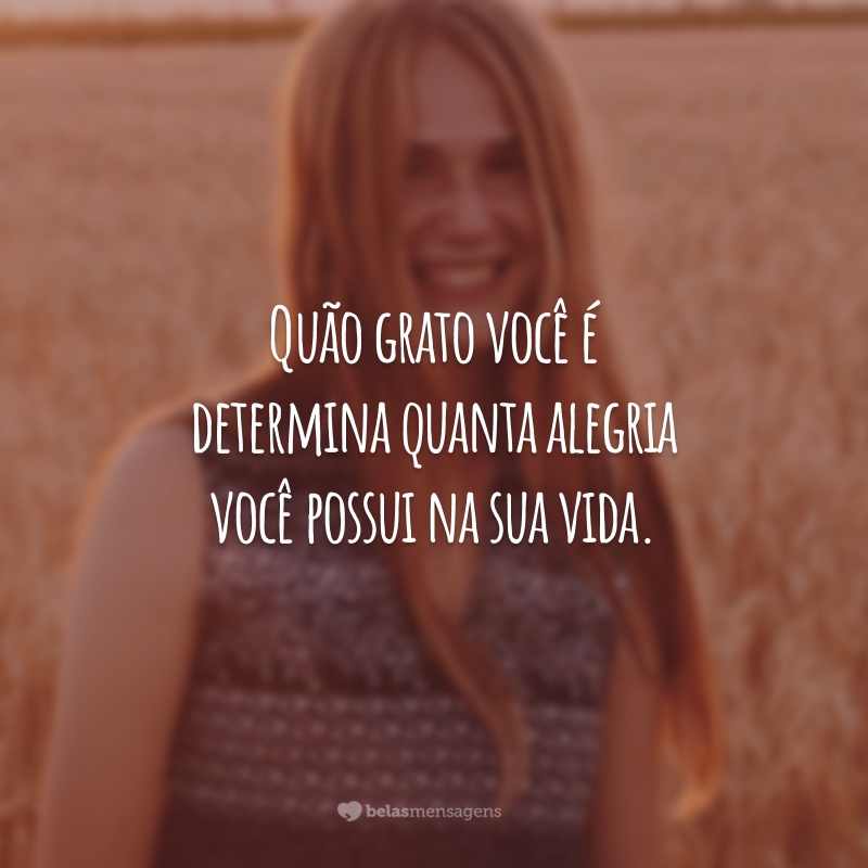 Quão grato você é determina quanta alegria você possui na sua vida.