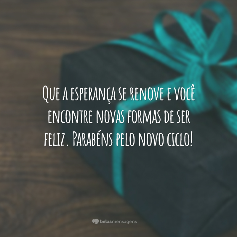 Que a esperança se renove e você encontre novas formas de ser feliz. Parabéns pelo novo ciclo!