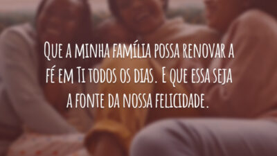 Que a minha família possa renovar a fé em Ti todos os dias. E que essa seja a fonte da nossa felicidade.