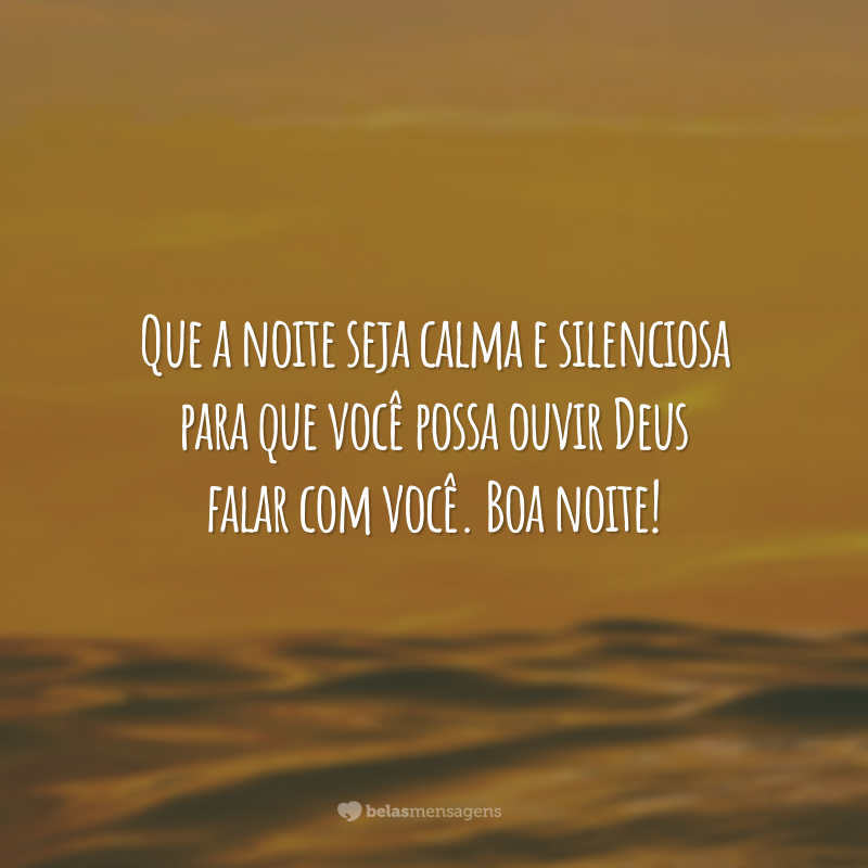 Que a noite seja calma e silenciosa para que você possa ouvir Deus falar com você. Boa noite!