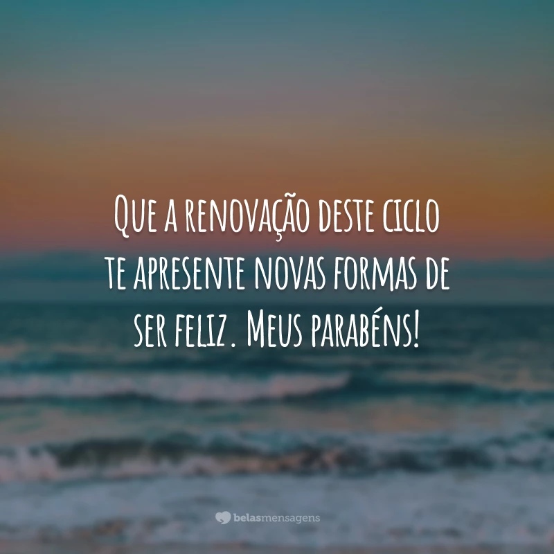 Que a renovação deste ciclo te apresente novas formas de ser feliz. Meus parabéns!