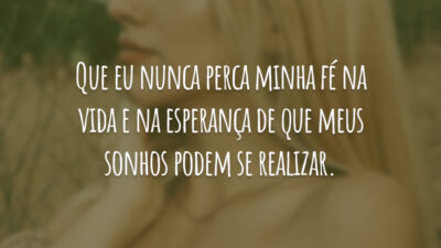 Que eu nunca perca minha fé na vida e na esperança de que meus sonhos podem se realizar.