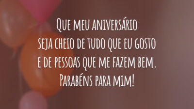 Que meu aniversário seja cheio de tudo que eu gosto e de pessoas que me fazem bem. Parabéns para mim!