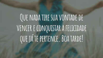 Que nada tire sua vontade de vencer e conquistar a felicidade que já te pertence. Boa tarde!