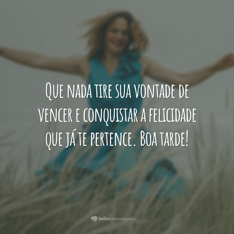 Que nada tire sua vontade de vencer e conquistar a felicidade que já te pertence. Boa tarde!