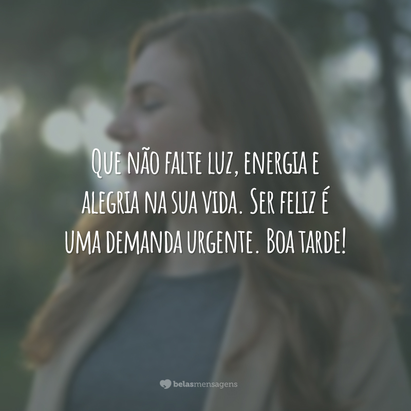 Que não falte luz, energia e alegria na sua vida. Ser feliz é uma demanda urgente. Boa tarde!