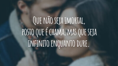 Que não seja imortal, posto que é chama, mas que seja infinito enquanto dure.
