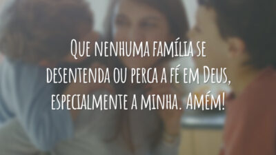 Que nenhuma família se desentenda ou perca a fé em Deus, especialmente a minha. Amém!