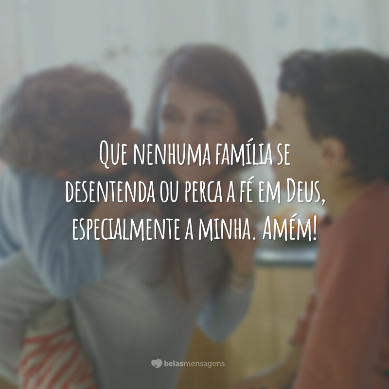 Que nenhuma família se desentenda ou perca a fé em Deus, especialmente a minha. Amém!