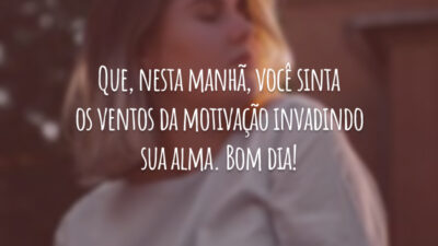 Que, nesta manhã, você sinta os ventos da motivação invadindo sua alma. Bom dia!