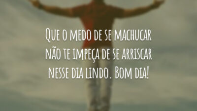 Que o medo de se machucar não te impeça de se arriscar nesse dia lindo. Bom dia!
