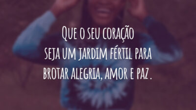 Que o seu coração seja um jardim fértil para brotar alegria, amor e paz.