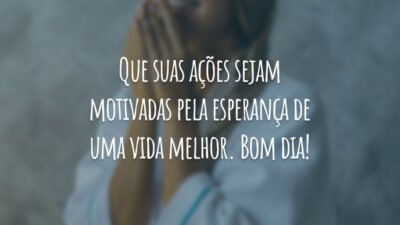 Que suas ações sejam motivadas pela esperança de uma vida melhor. Bom dia!