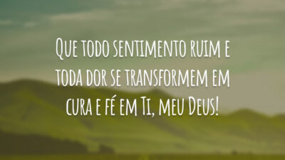 Que todo sentimento ruim e toda dor se transformem em cura e fé em Ti, meu Deus!
