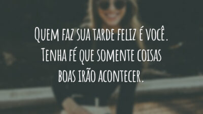 Quem faz sua tarde feliz é você. Tenha fé que somente coisas boas irão acontecer.
