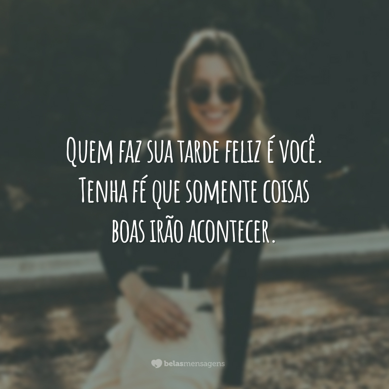 Quem faz sua tarde feliz é você. Tenha fé que somente coisas boas irão acontecer.