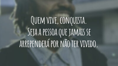 Quem vive, conquista. Seja a pessoa que jamais se arrependerá por não ter vivido.