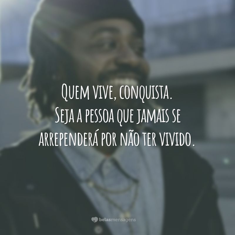 Quem vive, conquista. Seja a pessoa que jamais se arrependerá por não ter vivido.