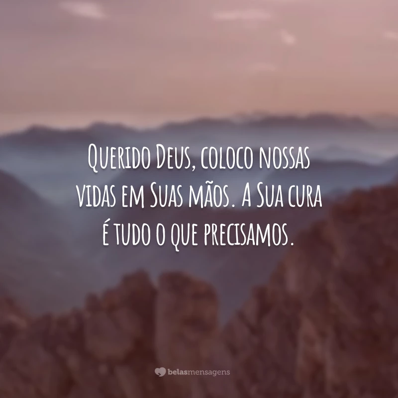 Querido Deus, coloco nossas vidas em Suas mãos. A Sua cura é tudo o que precisamos.