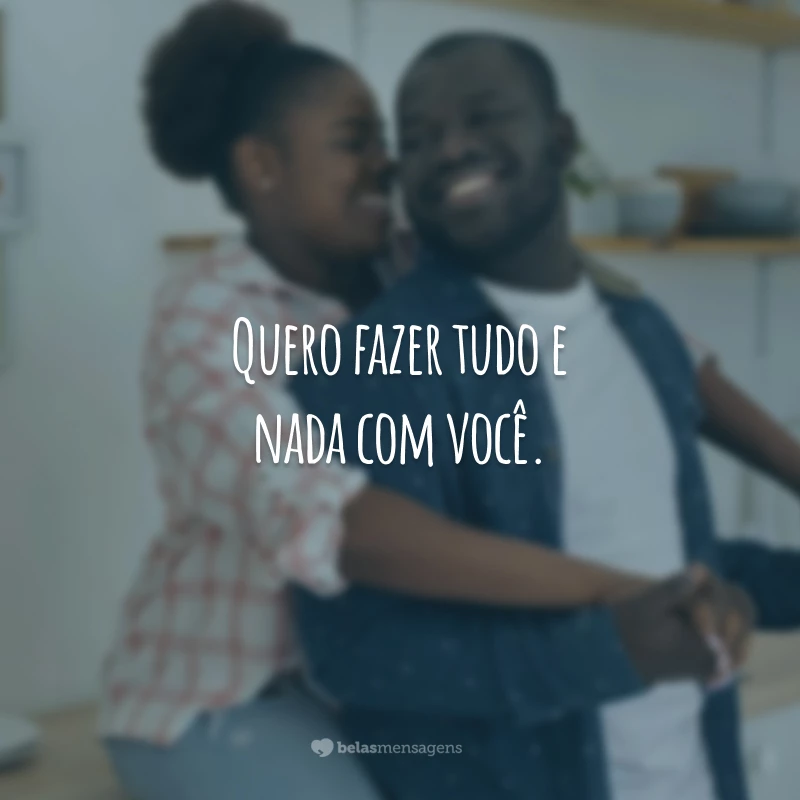 Quero fazer tudo e nada com você.