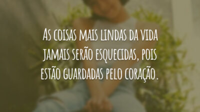 As coisas mais lindas da vida jamais serão esquecidas, pois estão guardadas pelo coração.