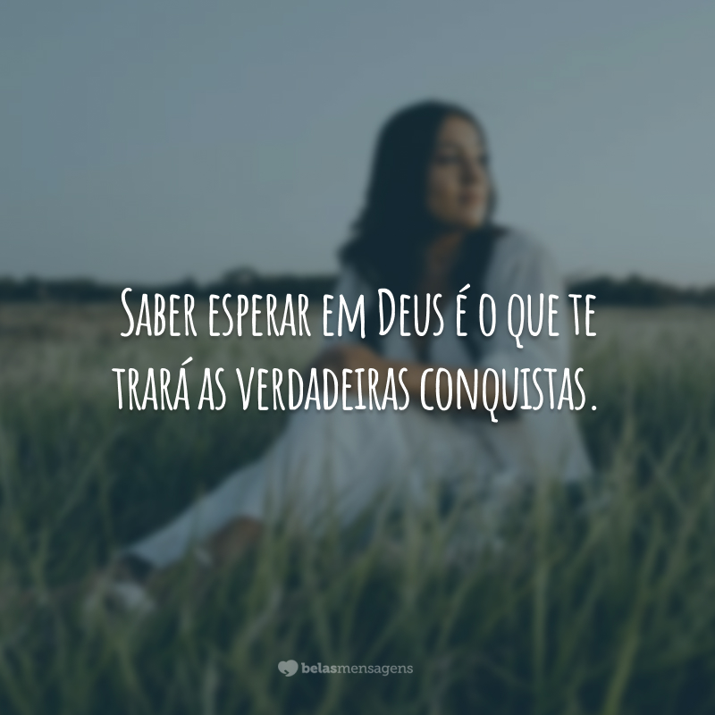 Saber esperar em Deus é o que te trará as verdadeiras conquistas.