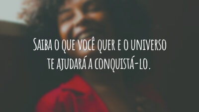 Saiba o que você quer e o universo te ajudará a conquistá-lo.