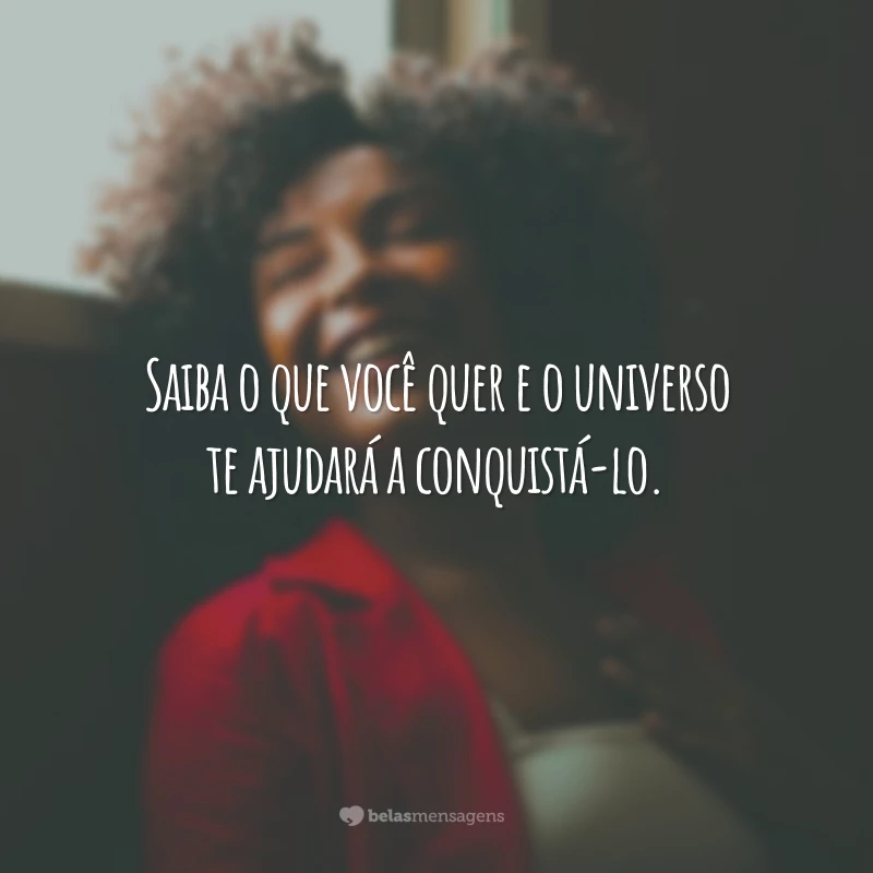 Saiba o que você quer e o universo te ajudará a conquistá-lo.