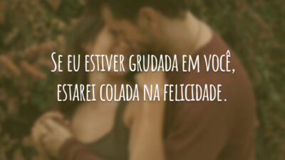 Se eu estiver grudada em você, estarei colada na felicidade.
