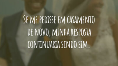 Se me pedisse em casamento de novo, minha resposta continuaria sendo sim.