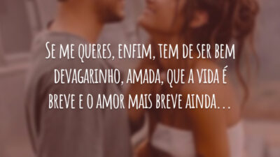 Se me queres, enfim, tem de ser bem devagarinho, amada, que a vida é breve e o amor mais breve ainda...