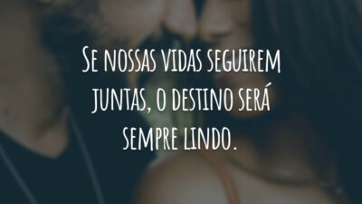 Se nossas vidas seguirem juntas, o destino será sempre lindo.