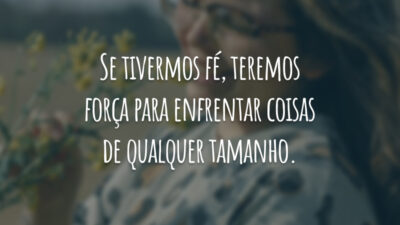 Se tivermos fé, teremos força para enfrentar coisas de qualquer tamanho.