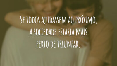 Se todos ajudassem ao próximo, a sociedade estaria mais perto de triunfar.