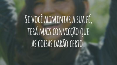 Se você alimentar a sua fé, terá mais convicção que as coisas darão certo.