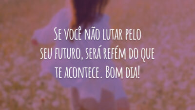 Se você não lutar pelo seu futuro, será refém do que te acontece. Bom dia!