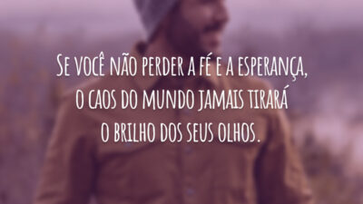Se você não perder a fé e a esperança, o caos do mundo jamais tirará o brilho dos seus olhos.