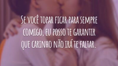 Se você topar ficar para sempre comigo, eu posso te garantir que carinho não irá te faltar.