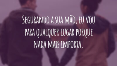 Segurando a sua mão, eu vou para qualquer lugar porque nada mais importa.
