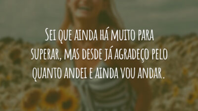 Sei que ainda há muito para superar, mas desde já agradeço pelo quanto andei e ainda vou andar.