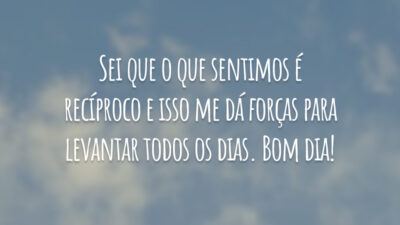 Sei que o que sentimos é recíproco e isso me dá forças para levantar todos os dias. Bom dia!