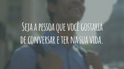 Seja a pessoa que você gostaria de conversar e ter na sua vida.
