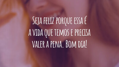 Seja feliz porque essa é a vida que temos e precisa valer a pena. Bom dia!