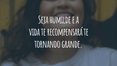 Seja humilde e a vida te recompensará te tornando grande.
