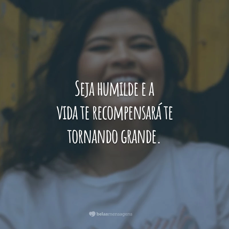 Seja humilde e a vida te recompensará te tornando grande.