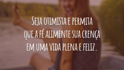 Seja otimista e permita que a fé alimente sua crença em uma vida plena e feliz.